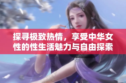 探寻极致热情，享受中华女性的性生活魅力与自由探索之旅