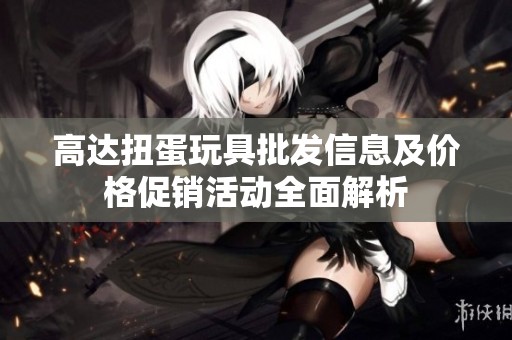 高达扭蛋玩具批发信息及价格促销活动全面解析