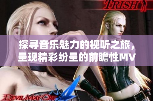 探寻音乐魅力的视听之旅，呈现精彩纷呈的前瞻性MV作品