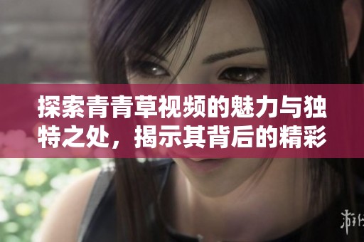探索青青草视频的魅力与独特之处，揭示其背后的精彩故事与用户体验