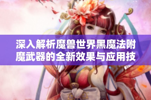 深入解析魔兽世界黑魔法附魔武器的全新效果与应用技巧