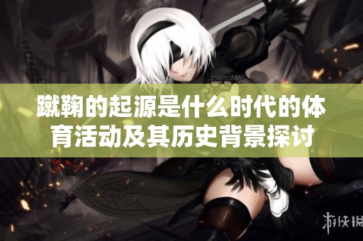 蹴鞠的起源是什么时代的体育活动及其历史背景探讨