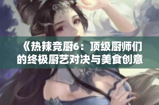 《热辣竞厨6：顶级厨师们的终极厨艺对决与美食创意之旅》