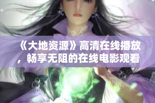 《大地资源》高清在线播放，畅享无阻的在线电影观看体验
