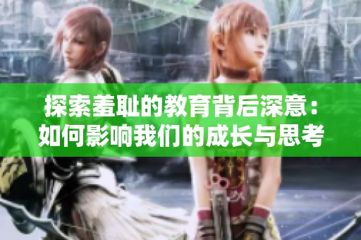 探索羞耻的教育背后深意：如何影响我们的成长与思考