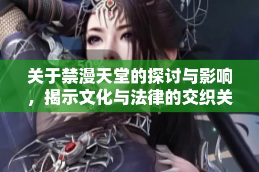 关于禁漫天堂的探讨与影响，揭示文化与法律的交织关系