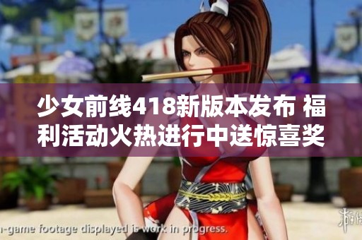 少女前线418新版本发布 福利活动火热进行中送惊喜奖励