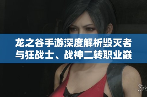 龙之谷手游深度解析毁灭者与狂战士、战神二转职业巅峰对战策略