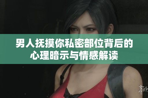 男人抚摸你私密部位背后的心理暗示与情感解读