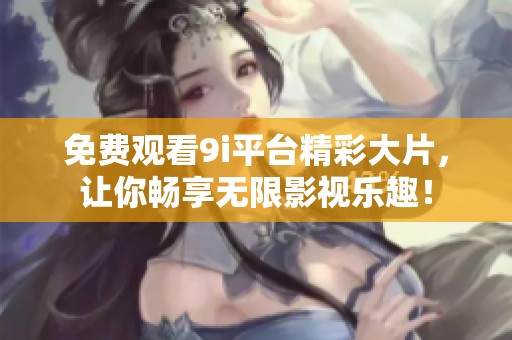 免费观看9i平台精彩大片，让你畅享无限影视乐趣！