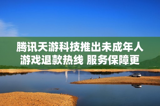 腾讯天游科技推出未成年人游戏退款热线 服务保障更贴心