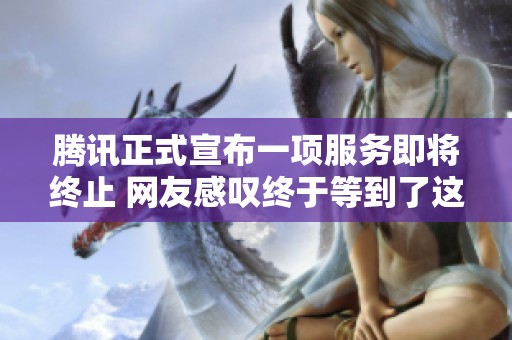 腾讯正式宣布一项服务即将终止 网友感叹终于等到了这一天