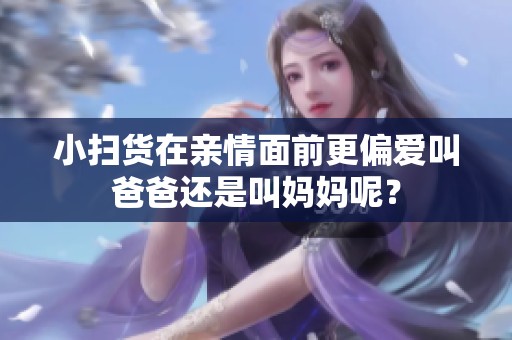 小扫货在亲情面前更偏爱叫爸爸还是叫妈妈呢？