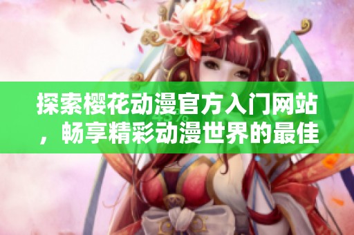 探索樱花动漫官方入门网站，畅享精彩动漫世界的最佳选择