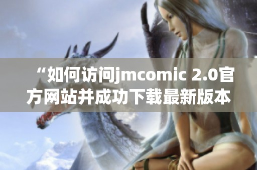 “如何访问jmcomic 2.0官方网站并成功下载最新版本指南”