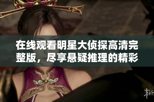 在线观看明星大侦探高清完整版，尽享悬疑推理的精彩体验！
