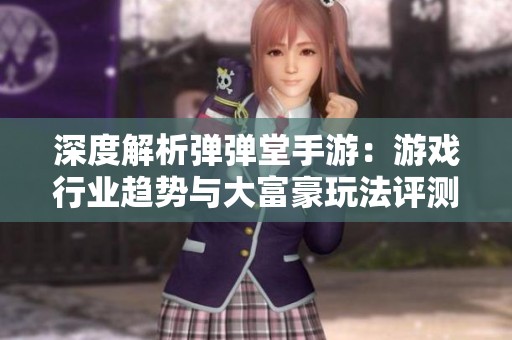 深度解析弹弹堂手游：游戏行业趋势与大富豪玩法评测总结