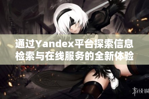 通过Yandex平台探索信息检索与在线服务的全新体验与应用