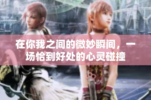 在你我之间的微妙瞬间，一场恰到好处的心灵碰撞