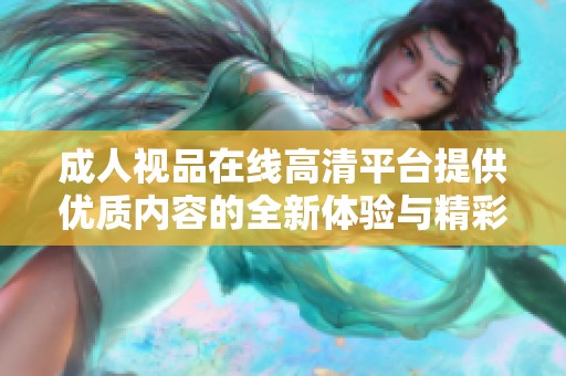 成人视品在线高清平台提供优质内容的全新体验与精彩推荐