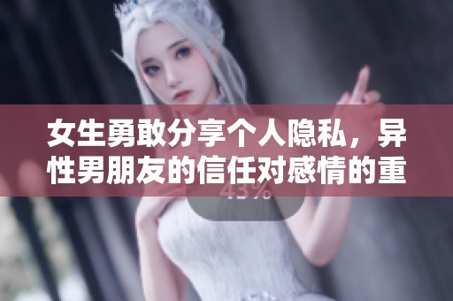女生勇敢分享个人隐私，异性男朋友的信任对感情的重要性