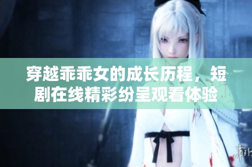 穿越乖乖女的成长历程，短剧在线精彩纷呈观看体验