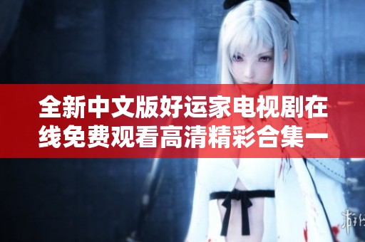全新中文版好运家电视剧在线免费观看高清精彩合集一站式享受