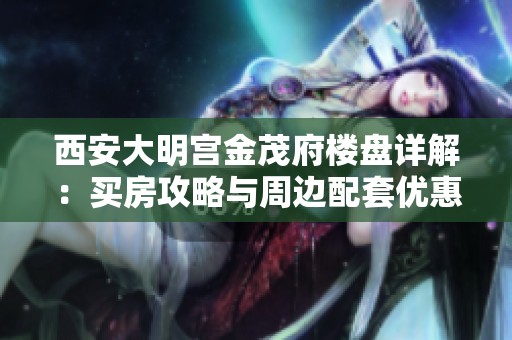 西安大明宫金茂府楼盘详解：买房攻略与周边配套优惠信息全解析