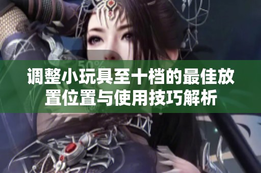 调整小玩具至十档的最佳放置位置与使用技巧解析