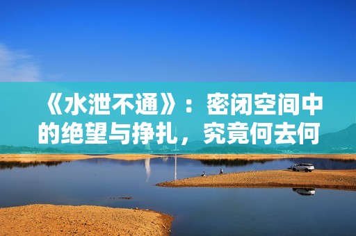 《水泄不通》：密闭空间中的绝望与挣扎，究竟何去何从