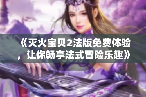 《灭火宝贝2法版免费体验，让你畅享法式冒险乐趣》