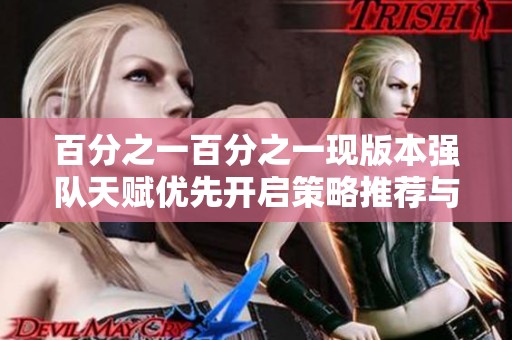 百分之一百分之一现版本强队天赋优先开启策略推荐与分析