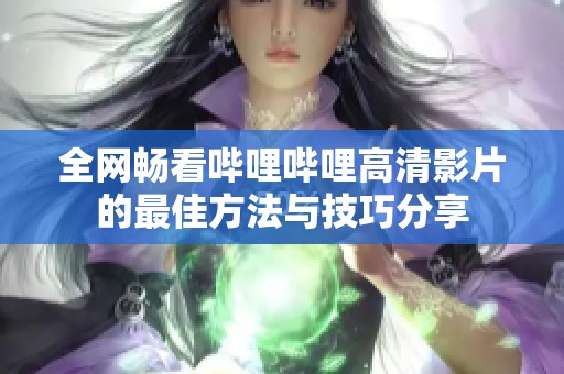 全网畅看哔哩哔哩高清影片的最佳方法与技巧分享
