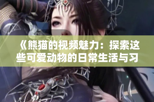 《熊猫的视频魅力：探索这些可爱动物的日常生活与习性》