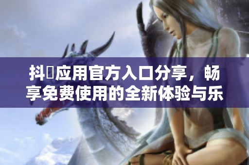 抖抈应用官方入口分享，畅享免费使用的全新体验与乐趣