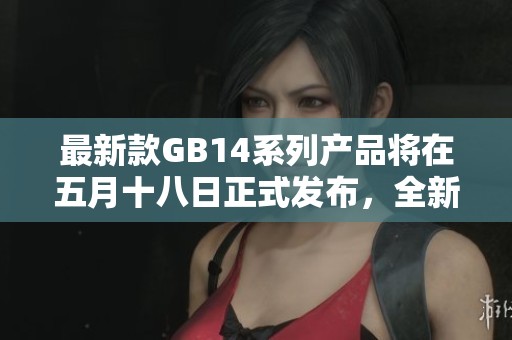 最新款GB14系列产品将在五月十八日正式发布，全新体验不容错过