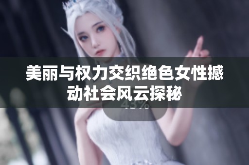美丽与权力交织绝色女性撼动社会风云探秘