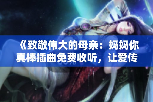 《致敬伟大的母亲：妈妈你真棒插曲免费收听，让爱传递》