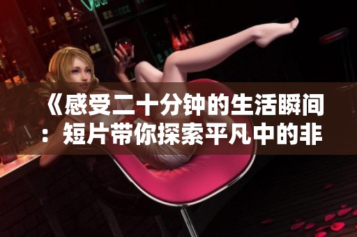 《感受二十分钟的生活瞬间：短片带你探索平凡中的非凡故事》