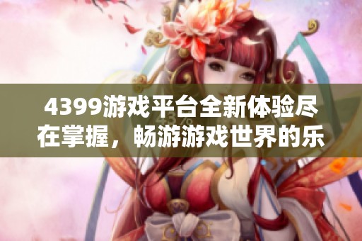4399游戏平台全新体验尽在掌握，畅游游戏世界的乐趣和挑战