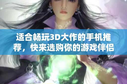 适合畅玩3D大作的手机推荐，快来选购你的游戏伴侣吧！