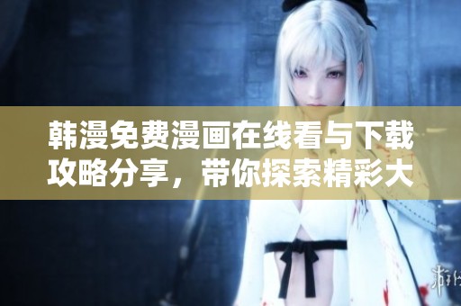 韩漫免费漫画在线看与下载攻略分享，带你探索精彩大结局内容