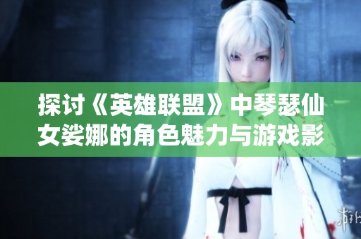 探讨《英雄联盟》中琴瑟仙女娑娜的角色魅力与游戏影响力