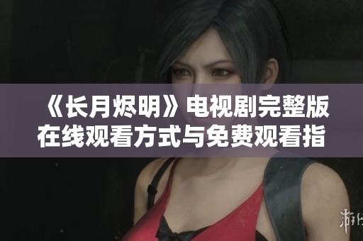 《长月烬明》电视剧完整版在线观看方式与免费观看指南一览