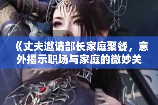 《丈夫邀请部长家庭聚餐，意外揭示职场与家庭的微妙关系》