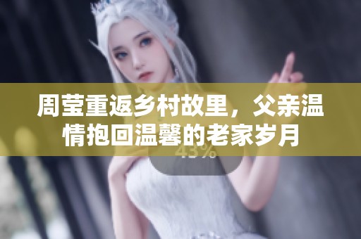 周莹重返乡村故里，父亲温情抱回温馨的老家岁月