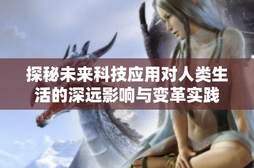 探秘未来科技应用对人类生活的深远影响与变革实践