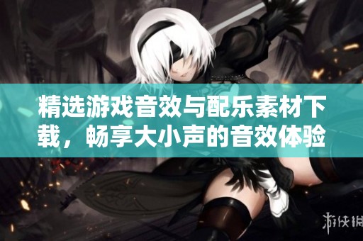 精选游戏音效与配乐素材下载，畅享大小声的音效体验