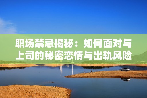职场禁忌揭秘：如何面对与上司的秘密恋情与出轨风险