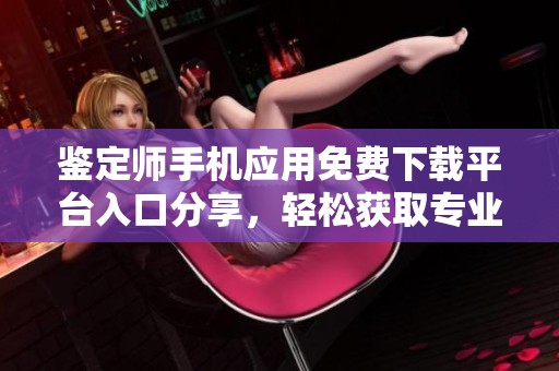 鉴定师手机应用免费下载平台入口分享，轻松获取专业鉴定服务